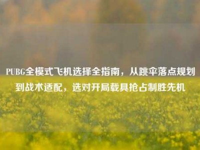 PUBG全模式飞机选择全指南，从跳伞落点规划到战术适配，选对开局载具抢占制胜先机