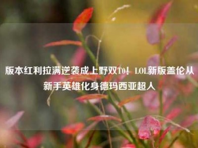 版本红利拉满逆袭成上野双T0！LOL新版盖伦从新手英雄化身德玛西亚超人