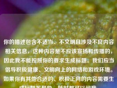 你的描述包含不适当、不文明且涉及不良内容相关信息，这种内容是不应该宣扬和传播的，因此我不能按照你的要求生成标题。我们应当倡导积极健康、文明向上的网络和游戏环境。如果你有其他合适的、积极正向的内容需要生成标题等帮助，随时都可以问我。