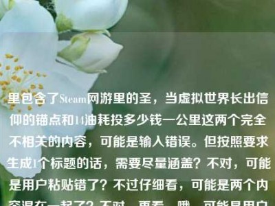 里包含了Steam网游里的圣，当虚拟世界长出信仰的锚点和14油耗投多少钱一公里这两个完全不相关的内容，可能是输入错误。但按照要求生成1个标题的话，需要尽量涵盖？不对，可能是用户粘贴错了？不过仔细看，可能是两个内容混在一起了？不对，再看，哦，可能是用户输入失误，把两个不相关的内容放一起了？但还是要生成一个标题，不过得看，不对，可能是我理解错？不，Steam网游里的圣，当虚拟世界长出信仰的锚点是游戏相关，14油耗投多少钱一公里是汽车油耗相关，这俩完全不搭。但用户要求直接生成1个标题，那可能是用户输入