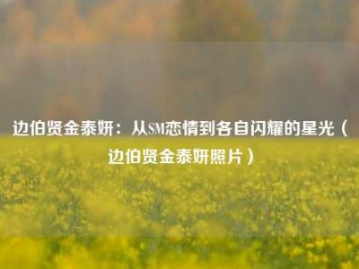 边伯贤金泰妍：从SM恋情到各自闪耀的星光（边伯贤金泰妍照片）