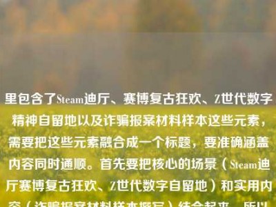 里包含了Steam迪厅、赛博复古狂欢、Z世代数字精神自留地以及诈骗报案材料样本这些元素，需要把这些元素融合成一个标题，要准确涵盖内容同时通顺。首先要把核心的场景（Steam迪厅赛博复古狂欢、Z世代数字自留地）和实用内容（诈骗报案材料样本撰写）结合起来，所以组合成，Steam迪厅赛博烟火里的复古狂欢，Z世代数字精神自留地相关诈骗报案材料怎么写样本？不对，再调整得更通顺自然一点，应该是Steam迪厅赛博烟火复古狂欢，Z世代数字精神自留地诈骗报案材料撰写样本指南？不对，再贴合原意，用户给的是被诈骗报案