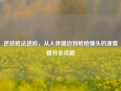 逆战枪法进阶，从人体描边到枪枪爆头的准度提升全攻略