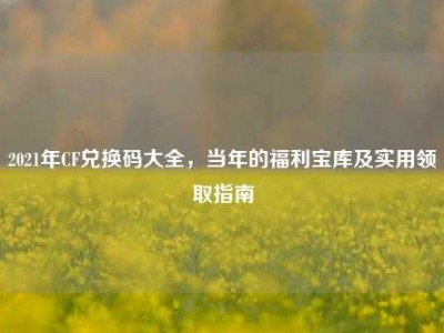 2021年CF兑换码大全，当年的福利宝库及实用领取指南