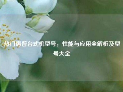 热门惠普台式机型号，性能与应用全解析及型号大全