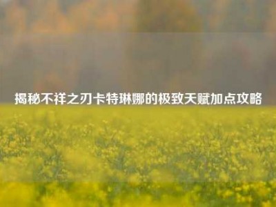 揭秘不祥之刃卡特琳娜的极致天赋加点攻略