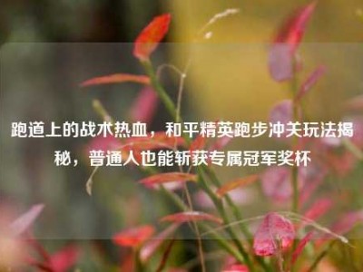 跑道上的战术热血，和平精英跑步冲关玩法揭秘，普通人也能斩获专属冠军奖杯