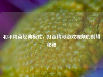 和平精英经典模式，打造精彩游戏视频的剪辑秘籍