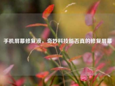 手机屏幕修复液，奇妙科技能否真的修复屏幕