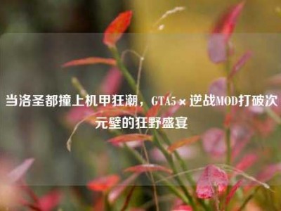 当洛圣都撞上机甲狂潮，GTA5×逆战MOD打破次元壁的狂野盛宴