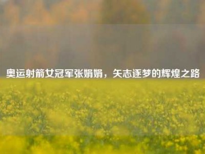 奥运射箭女冠军张娟娟，矢志逐梦的辉煌之路