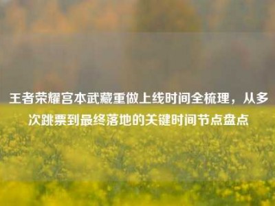 王者荣耀宫本武藏重做上线时间全梳理，从多次跳票到最终落地的关键时间节点盘点