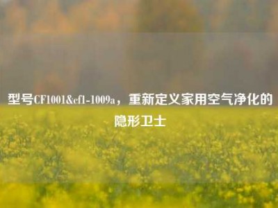型号CF1001&cf1-1009a，重新定义家用空气净化的隐形卫士