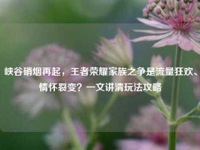 峡谷硝烟再起，王者荣耀家族之争是流量狂欢、情怀裂变？一文讲清玩法攻略