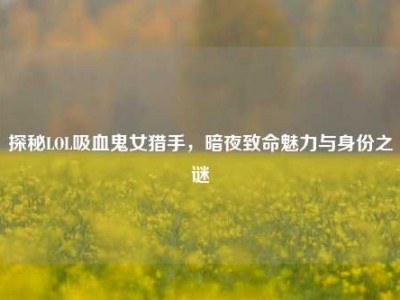 探秘LOL吸血鬼女猎手，暗夜致命魅力与身份之谜