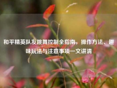 和平精英队友跳舞控制全指南，操作方法、趣味玩法与注意事项一文讲清