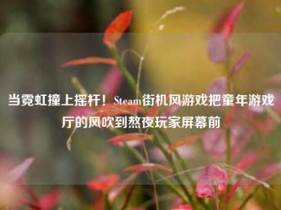 当霓虹撞上摇杆！Steam街机风游戏把童年游戏厅的风吹到熬夜玩家屏幕前