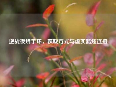 逆战夜烬手环，获取方式与虚实酷炫连接