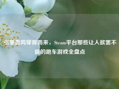 引擎轰鸣穿屏而来，Steam平台那些让人欲罢不能的跑车游戏全盘点