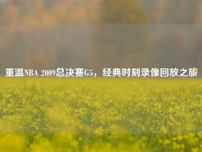 重温NBA 2009总决赛G5，经典时刻录像回放之旅