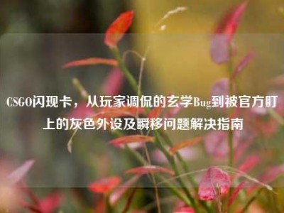 CSGO闪现卡，从玩家调侃的玄学Bug到被官方盯上的灰色外设及瞬移问题解决指南