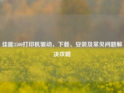 佳能3500打印机驱动，下载、安装及常见问题解决攻略