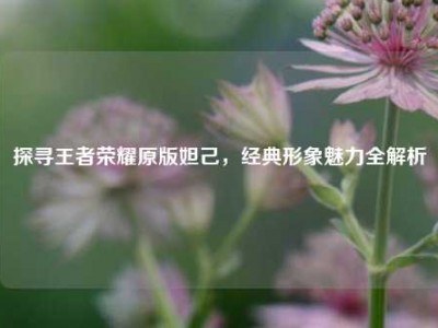 探寻王者荣耀原版妲己，经典形象魅力全解析