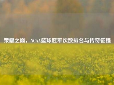 荣耀之巅，NCAA篮球冠军次数排名与传奇征程