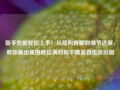 新手也能轻松上手！从结构拆解到细节还原，教你画出氛围感拉满的和平精英首页装扮图