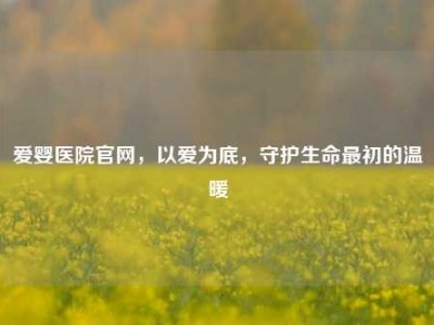 爱婴医院官网，以爱为底，守护生命最初的温暖