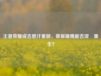 王者荣耀成吉思汗重做，草原雄鹰能否涅槃重生？
