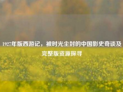 1927年版西游记，被时光尘封的中国影史奇谈及完整版资源探寻