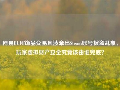 网易BUFF饰品交易风波牵出Steam账号被盗乱象，玩家虚拟财产安全究竟该由谁兜底？