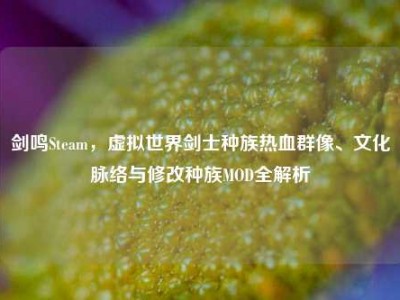 剑鸣Steam，虚拟世界剑士种族热血群像、文化脉络与修改种族MOD全解析