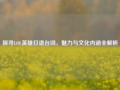 探寻LOL英雄日语台词，魅力与文化内涵全解析