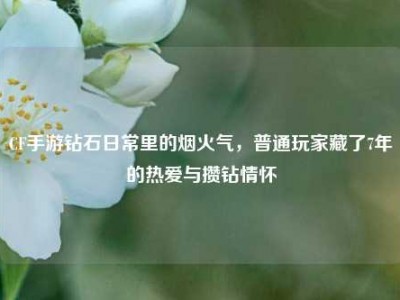 CF手游钻石日常里的烟火气，普通玩家藏了7年的热爱与攒钻情怀