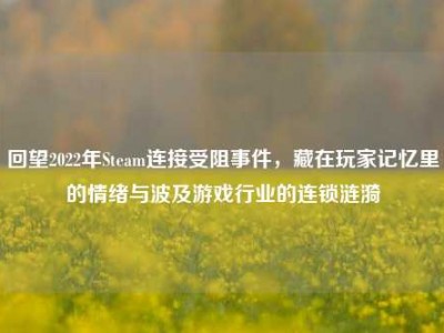 回望2022年Steam连接受阻事件，藏在玩家记忆里的情绪与波及游戏行业的连锁涟漪