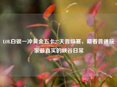LOL白银一冲黄金五卡27天晋级赛，藏着普通玩家最真实的峡谷日常