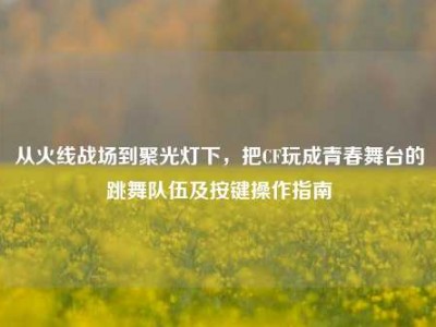 从火线战场到聚光灯下，把CF玩成青春舞台的跳舞队伍及按键操作指南