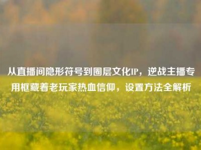 从直播间隐形符号到圈层文化IP，逆战主播专用框藏着老玩家热血信仰，设置方法全解析
