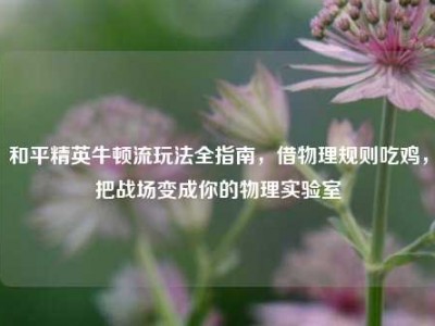 和平精英牛顿流玩法全指南，借物理规则吃鸡，把战场变成你的物理实验室