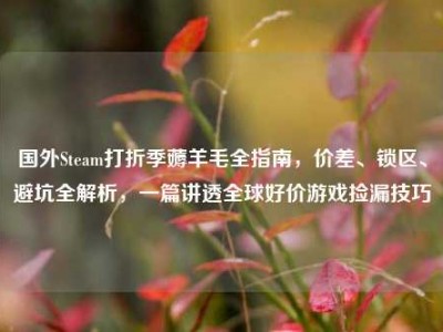 国外Steam打折季薅羊毛全指南，价差、锁区、避坑全解析，一篇讲透全球好价游戏捡漏技巧