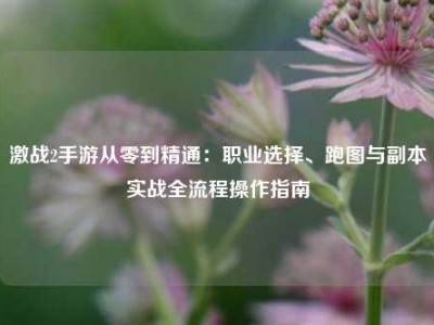 激战2手游从零到精通：职业选择、跑图与副本实战全流程操作指南