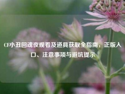 CF小丑回魂夜观看及道具获取全指南，正版入口、注意事项与避坑提示
