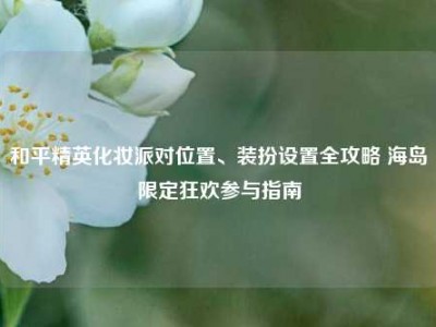 和平精英化妆派对位置、装扮设置全攻略 海岛限定狂欢参与指南