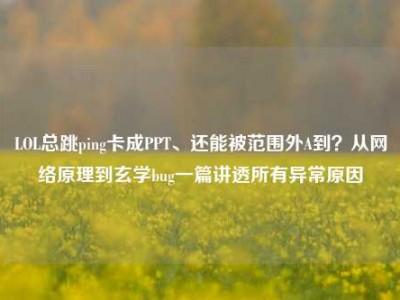 LOL总跳ping卡成PPT、还能被范围外A到？从网络原理到玄学bug一篇讲透所有异常原因