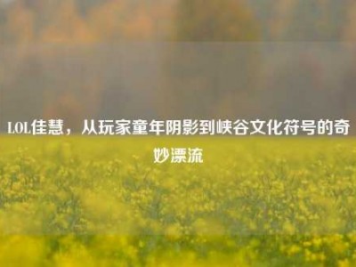 LOL佳慧，从玩家童年阴影到峡谷文化符号的奇妙漂流