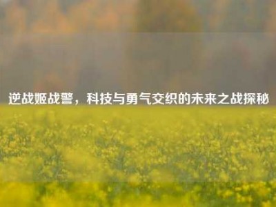 逆战姬战警，科技与勇气交织的未来之战探秘