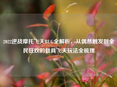 2022逆战摩托飞天BUG全解析，从偶然触发到全民狂欢的载具飞天玩法全梳理