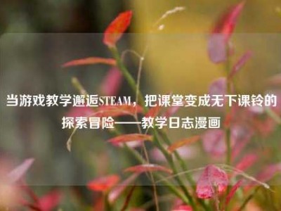 当游戏教学邂逅STEAM，把课堂变成无下课铃的探索冒险——教学日志漫画